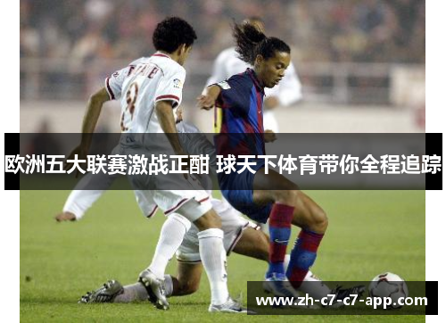欧洲五大联赛激战正酣 球天下体育带你全程追踪 欧洲五大联赛激战正酣 球天下体育带你全程追踪