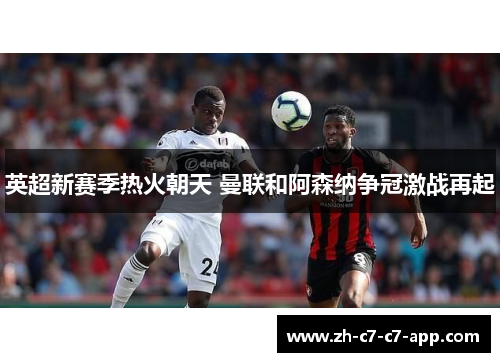 英超新赛季热火朝天 曼联和阿森纳争冠激战再起 英超新赛季热火朝天 曼联和阿森纳争冠激战再起