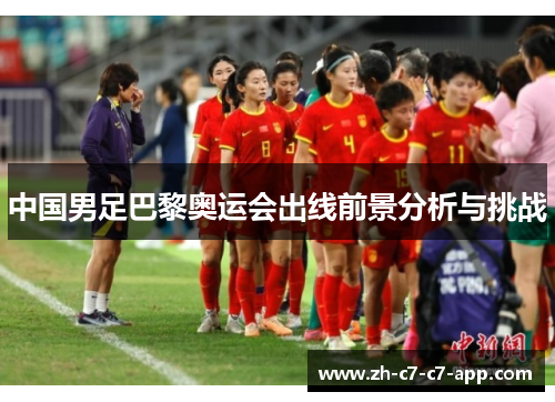 中国男足巴黎奥运会出线前景分析与挑战 中国男足巴黎奥运会出线前景分析与挑战
